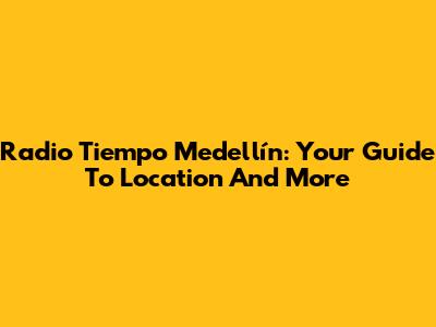 Radio Tiempo Medellín: Your Guide To Location And More