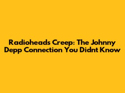 Radiohead's Creep: The Johnny Depp Connection You Didn't Know