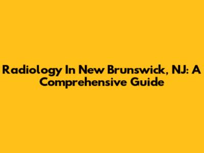 Radiology In New Brunswick, NJ: A Comprehensive Guide