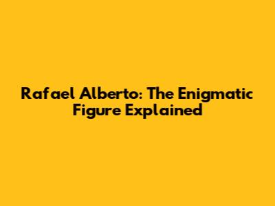 Rafael Alberto: The Enigmatic Figure Explained