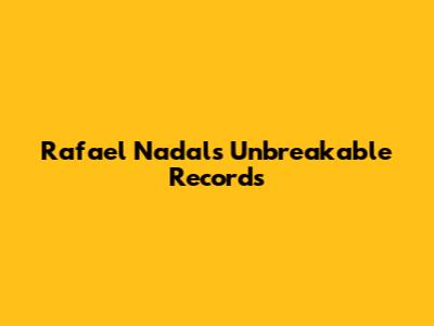 Rafael Nadal's Unbreakable Records