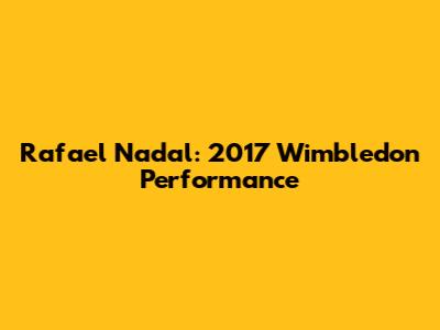 Rafael Nadal: 2017 Wimbledon Performance