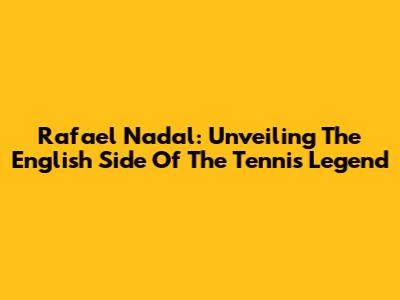 Rafael Nadal: Unveiling The English Side Of The Tennis Legend