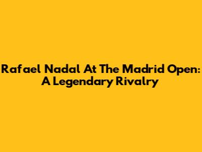 Rafael Nadal At The Madrid Open: A Legendary Rivalry
