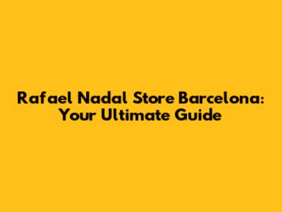 Rafael Nadal Store Barcelona: Your Ultimate Guide