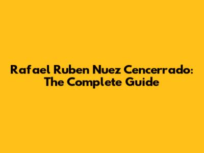 Rafael Ruben Nuez Cencerrado: The Complete Guide