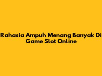 Rahasia Ampuh Menang Banyak Di Game Slot Online