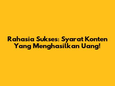 Rahasia Sukses: Syarat Konten Yang Menghasilkan Uang!