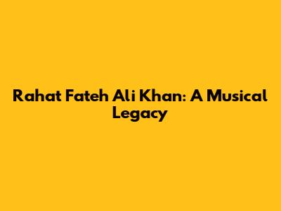 Rahat Fateh Ali Khan: A Musical Legacy
