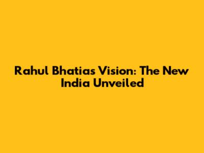 Rahul Bhatia's Vision: The New India Unveiled