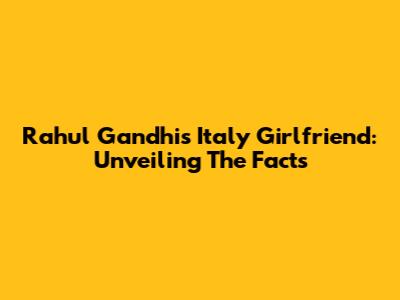 Rahul Gandhi's Italy Girlfriend: Unveiling The Facts