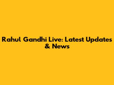 Rahul Gandhi Live: Latest Updates & News