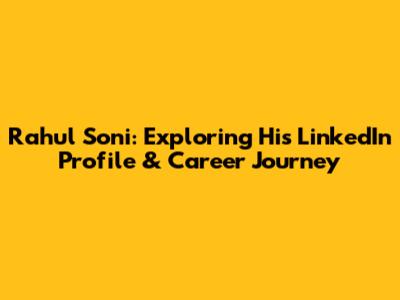 Rahul Soni: Exploring His LinkedIn Profile & Career Journey