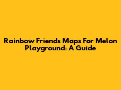 Rainbow Friends Maps For Melon Playground: A Guide