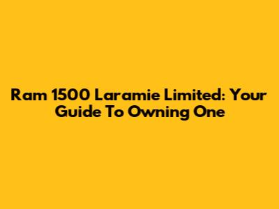 Ram 1500 Laramie Limited: Your Guide To Owning One