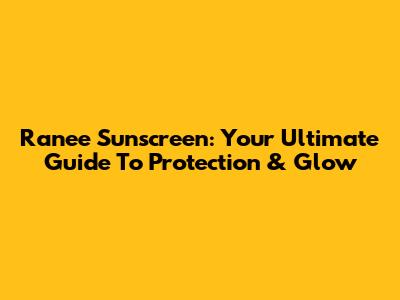 Ranee Sunscreen: Your Ultimate Guide To Protection & Glow