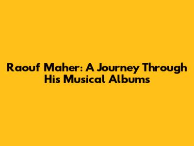 Raouf Maher: A Journey Through His Musical Albums