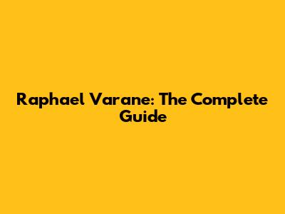 Raphael Varane: The Complete Guide