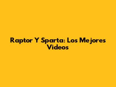 Raptor Y Sparta: Los Mejores Videos