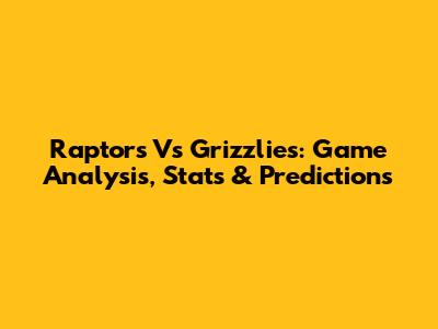 Raptors Vs Grizzlies: Game Analysis, Stats & Predictions
