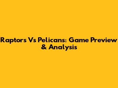 Raptors Vs Pelicans: Game Preview & Analysis