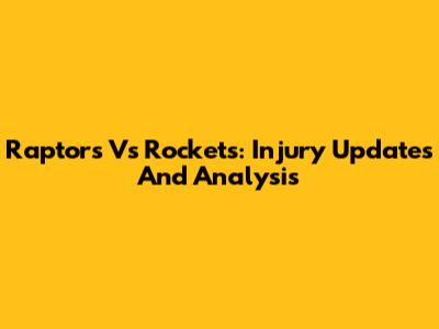 Raptors Vs Rockets: Injury Updates And Analysis