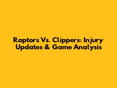 Raptors Vs. Clippers: Injury Updates & Game Analysis