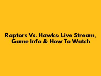 Raptors Vs. Hawks: Live Stream, Game Info & How To Watch
