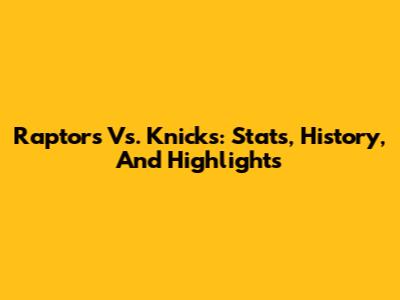 Raptors Vs. Knicks: Stats, History, And Highlights