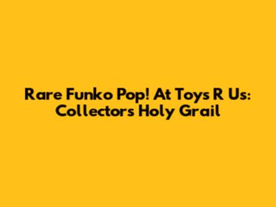 Rare Funko Pop! At Toys R Us: Collectors' Holy Grail