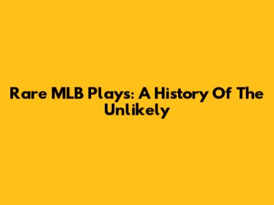 Rare MLB Plays: A History Of The Unlikely