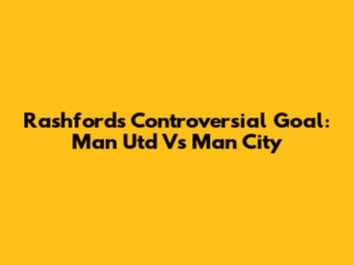 Rashford's Controversial Goal: Man Utd Vs Man City