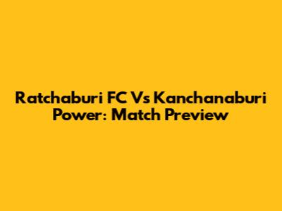 Ratchaburi FC Vs Kanchanaburi Power: Match Preview