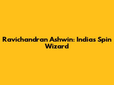 Ravichandran Ashwin: India's Spin Wizard