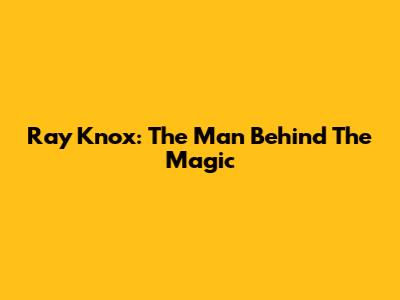 Ray Knox: The Man Behind The Magic
