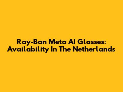 Ray-Ban Meta AI Glasses: Availability In The Netherlands
