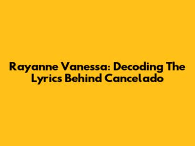 Rayanne Vanessa: Decoding The Lyrics Behind 'Cancelado'