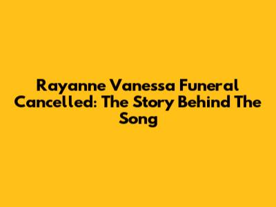 Rayanne Vanessa Funeral Cancelled: The Story Behind The Song