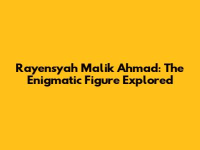 Rayensyah Malik Ahmad: The Enigmatic Figure Explored