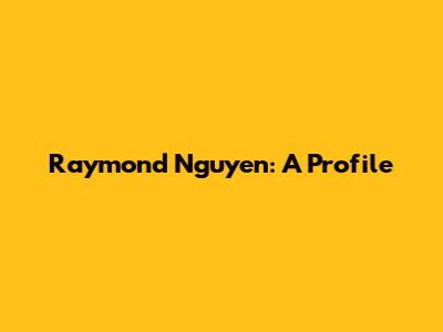 Raymond Nguyen: A Profile