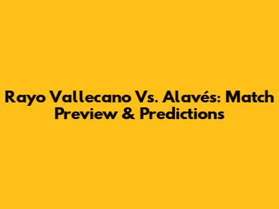 Rayo Vallecano Vs. Alavés: Match Preview & Predictions