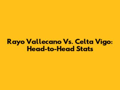 Rayo Vallecano Vs. Celta Vigo: Head-to-Head Stats