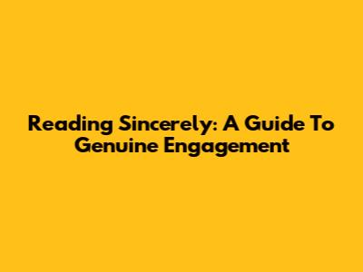 Reading Sincerely: A Guide To Genuine Engagement