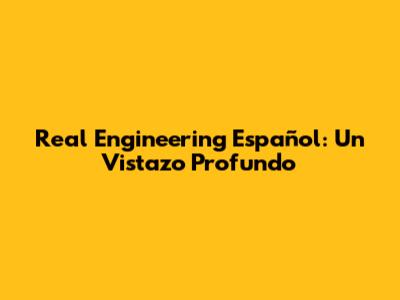 Real Engineering Español: Un Vistazo Profundo