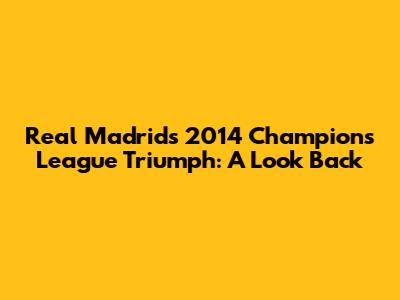 Real Madrid's 2014 Champions League Triumph: A Look Back