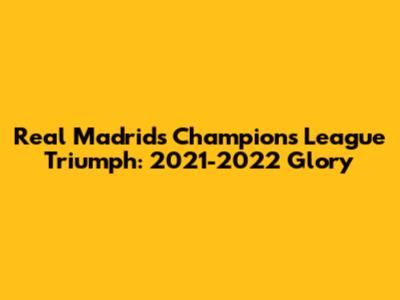 Real Madrid's Champions League Triumph: 2021-2022 Glory