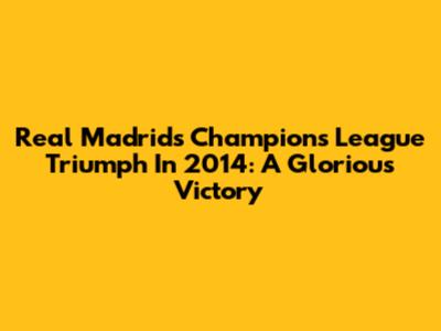 Real Madrid's Champions League Triumph In 2014: A Glorious Victory
