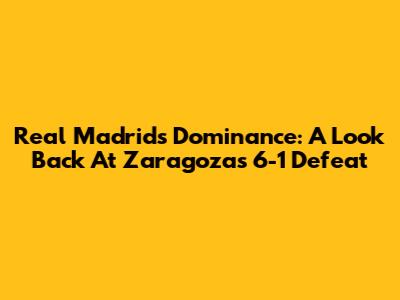 Real Madrid's Dominance: A Look Back At Zaragoza's 6-1 Defeat