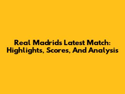 Real Madrid's Latest Match: Highlights, Scores, And Analysis
