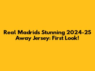 Real Madrid's Stunning 2024-25 Away Jersey: First Look!